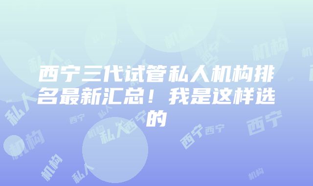 西宁三代试管私人机构排名最新汇总！我是这样选的