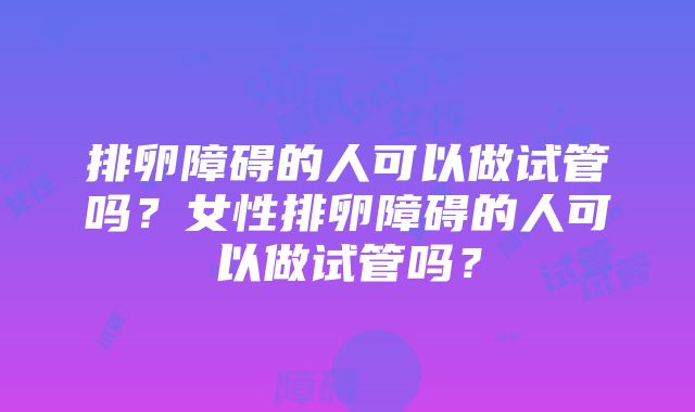 排卵障碍的人可以做试管吗？女性排卵障碍的人可以做试管吗？