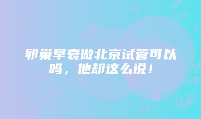 卵巢早衰做北京试管可以吗，他却这么说！