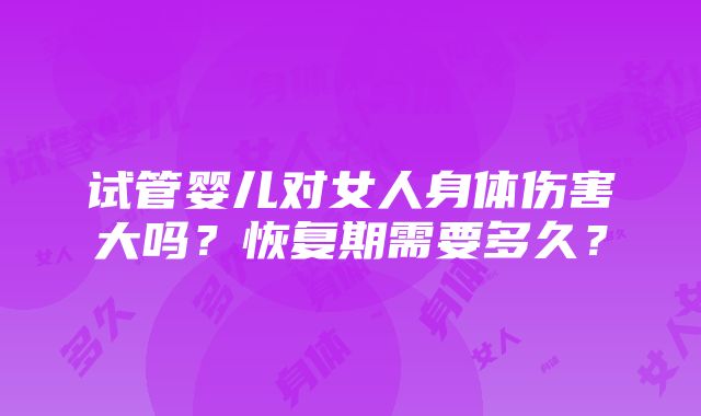 试管婴儿对女人身体伤害大吗？恢复期需要多久？