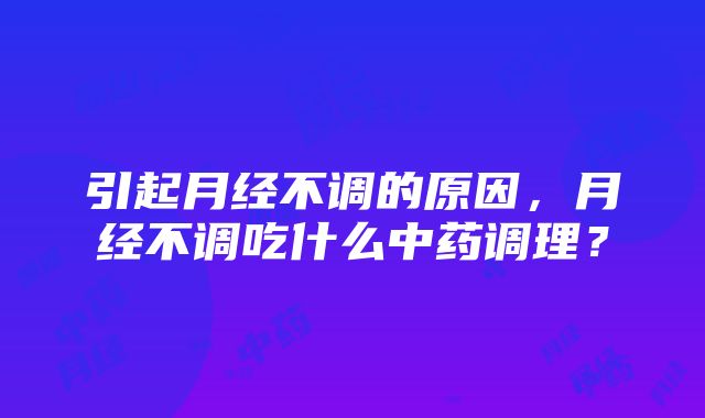 引起月经不调的原因，月经不调吃什么中药调理？