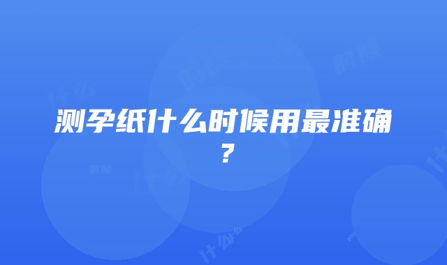 测孕纸什么时候用最准确？