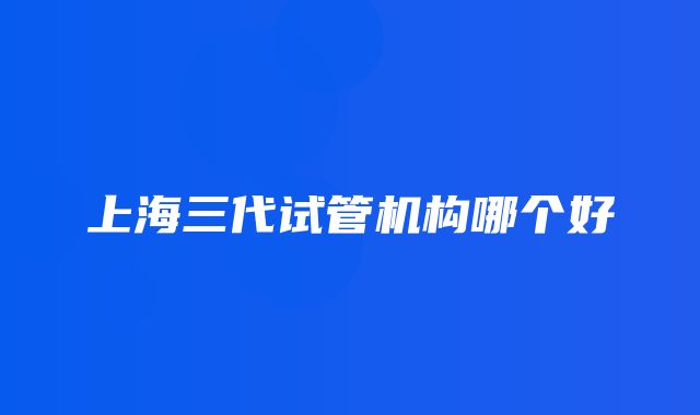 上海三代试管机构哪个好