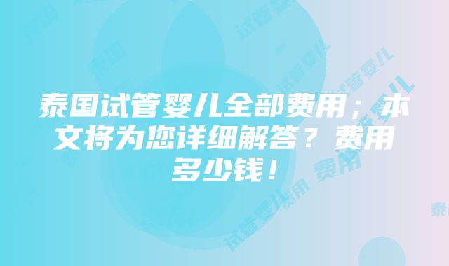 泰国试管婴儿全部费用；本文将为您详细解答？费用多少钱！