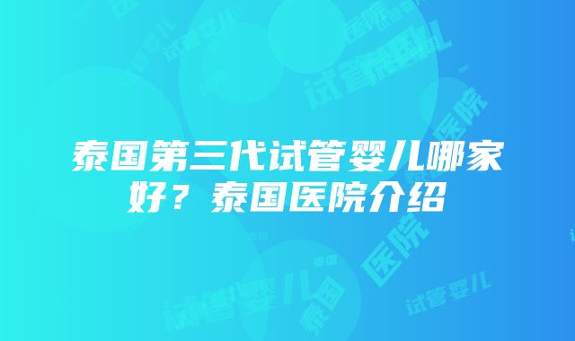 泰国第三代试管婴儿哪家好？泰国医院介绍