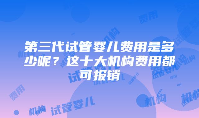 第三代试管婴儿费用是多少呢？这十大机构费用都可报销