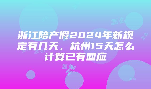 浙江陪产假2024年新规定有几天，杭州15天怎么计算已有回应