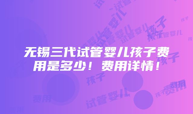 无锡三代试管婴儿孩子费用是多少！费用详情！