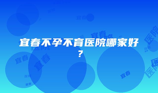 宜春不孕不育医院哪家好？