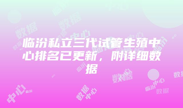 临汾私立三代试管生殖中心排名已更新，附详细数据