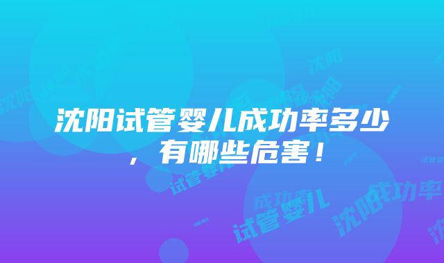 沈阳试管婴儿成功率多少，有哪些危害！