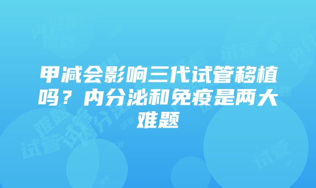 甲减会影响三代试管移植吗？内分泌和免疫是两大难题