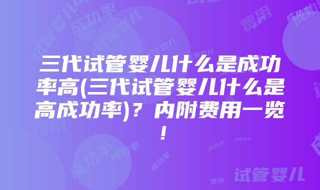 三代试管婴儿什么是成功率高(三代试管婴儿什么是高成功率)？内附费用一览！