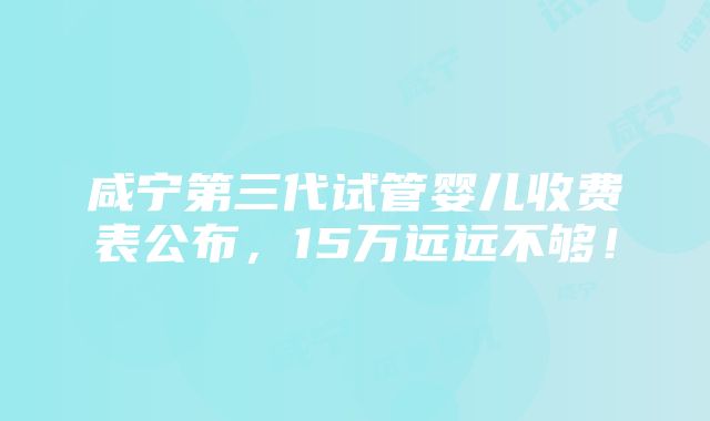 咸宁第三代试管婴儿收费表公布，15万远远不够！