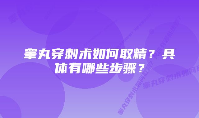 睾丸穿刺术如何取精？具体有哪些步骤？