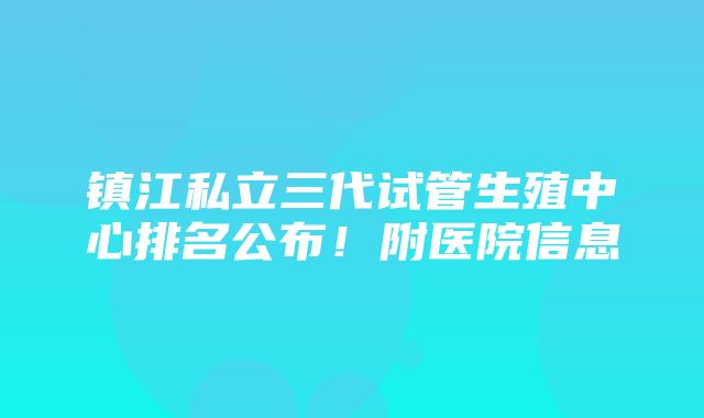 镇江私立三代试管生殖中心排名公布！附医院信息