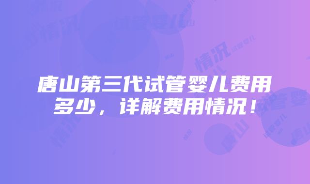 唐山第三代试管婴儿费用多少，详解费用情况！