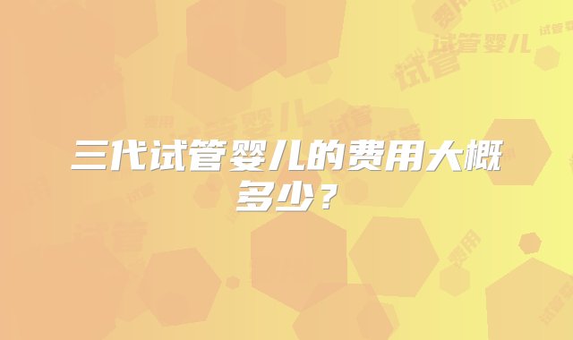 三代试管婴儿的费用大概多少？