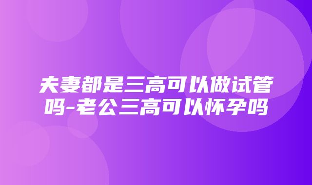 夫妻都是三高可以做试管吗-老公三高可以怀孕吗