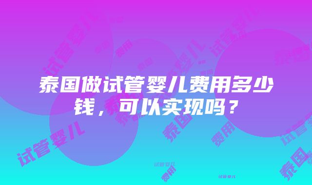 泰国做试管婴儿费用多少钱，可以实现吗？