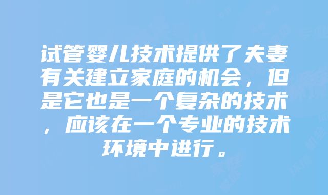 试管婴儿技术提供了夫妻有关建立家庭的机会，但是它也是一个复杂的技术，应该在一个专业的技术环境中进行。