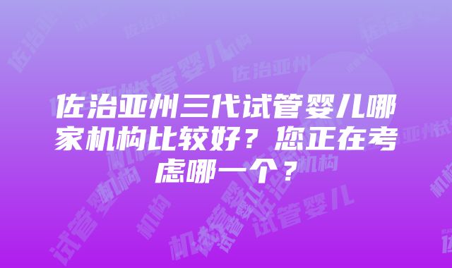 佐治亚州三代试管婴儿哪家机构比较好？您正在考虑哪一个？