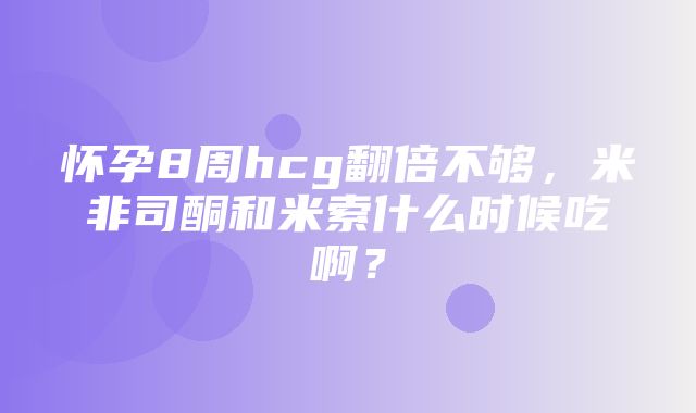 怀孕8周hcg翻倍不够，米非司酮和米索什么时候吃啊？