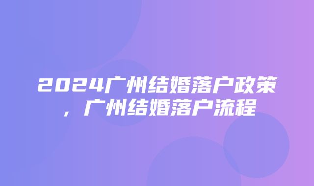 2024广州结婚落户政策，广州结婚落户流程