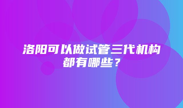 洛阳可以做试管三代机构都有哪些？