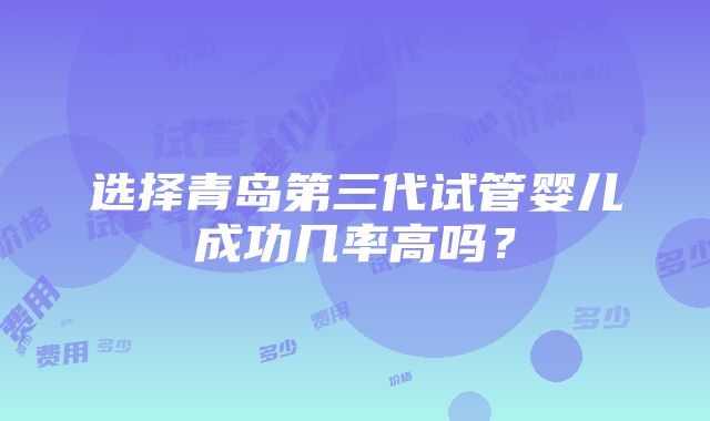 选择青岛第三代试管婴儿成功几率高吗？