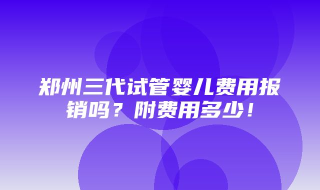 郑州三代试管婴儿费用报销吗？附费用多少！