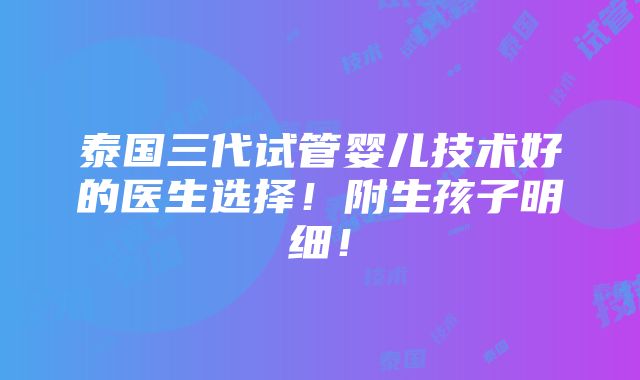 泰国三代试管婴儿技术好的医生选择！附生孩子明细！