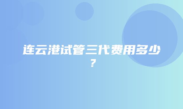 连云港试管三代费用多少？