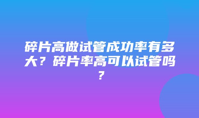 碎片高做试管成功率有多大？碎片率高可以试管吗？