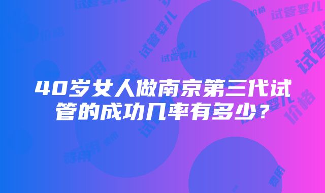 40岁女人做南京第三代试管的成功几率有多少？