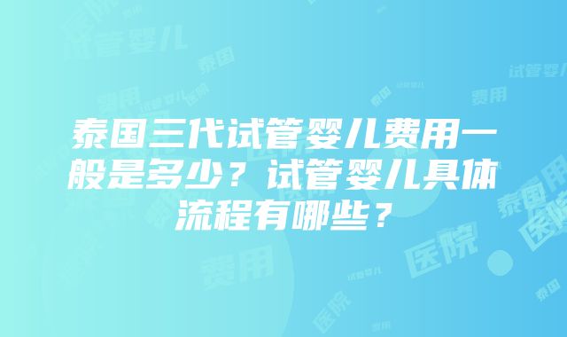 泰国三代试管婴儿费用一般是多少？试管婴儿具体流程有哪些？