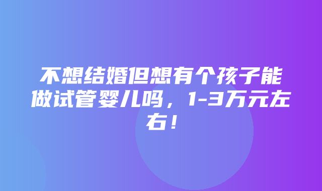 不想结婚但想有个孩子能做试管婴儿吗，1-3万元左右！