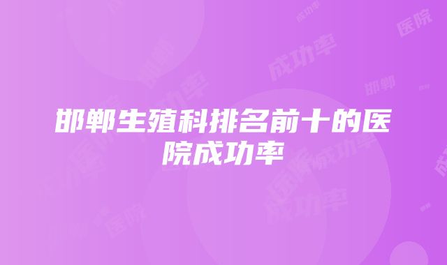 邯郸生殖科排名前十的医院成功率