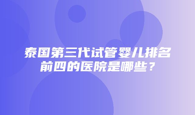 泰国第三代试管婴儿排名前四的医院是哪些？