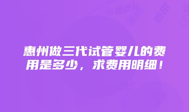 惠州做三代试管婴儿的费用是多少，求费用明细！