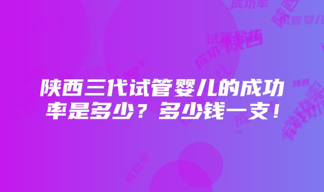 陕西三代试管婴儿的成功率是多少？多少钱一支！