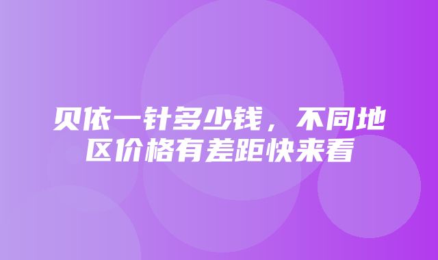 贝依一针多少钱，不同地区价格有差距快来看