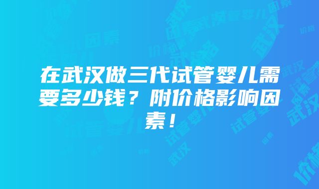 在武汉做三代试管婴儿需要多少钱？附价格影响因素！