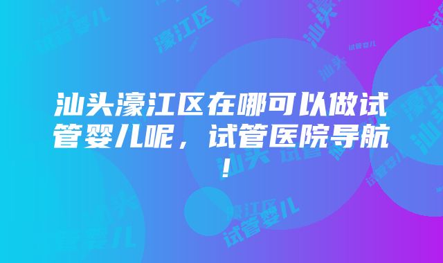 汕头濠江区在哪可以做试管婴儿呢，试管医院导航！