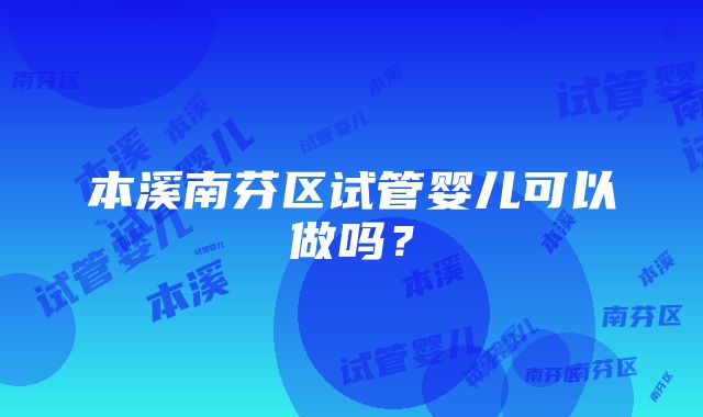 本溪南芬区试管婴儿可以做吗？