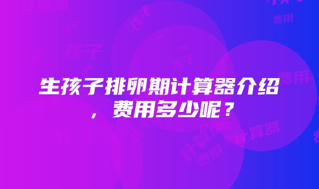 生孩子排卵期计算器介绍，费用多少呢？