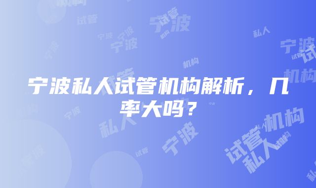 宁波私人试管机构解析，几率大吗？