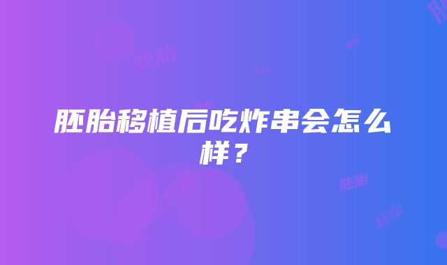 胚胎移植后吃炸串会怎么样？