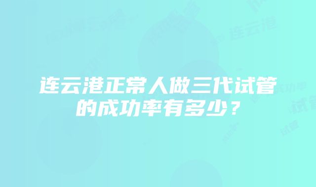 连云港正常人做三代试管的成功率有多少？