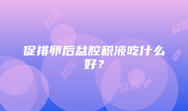 促排卵后盆腔积液吃什么好？